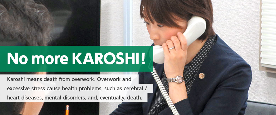 No more KAROSHI!：Karoshi means death from overwork. Overwork and excessive stress cause health probrems, such as cerebral / heart diseases, mental disorders, and, eventually, death.